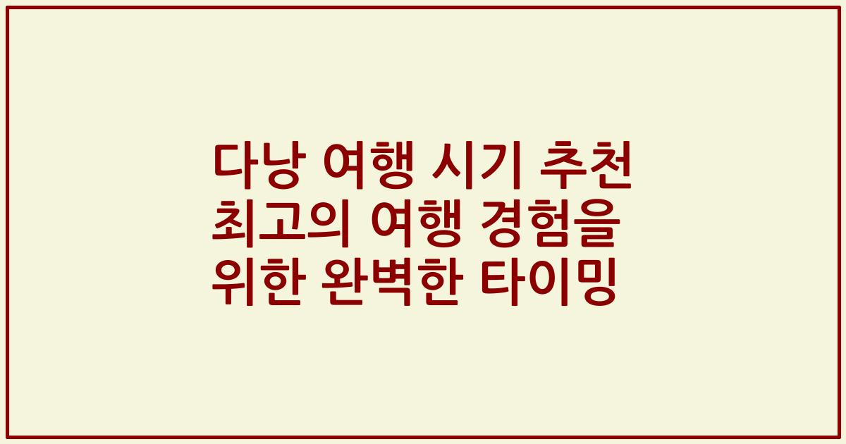 다낭 여행 시기 추천 최고의 여행 경험을 위한 완벽한 타이밍