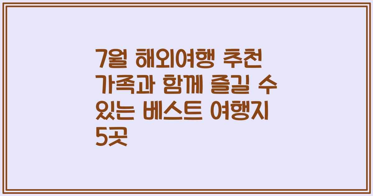 7월 해외여행 추천 가족과 함께 즐길 수 있는 베스트 여행지 5곳