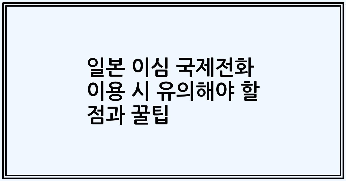 일본 이심 국제전화 이용 시 유의해야 할 점과 꿀팁