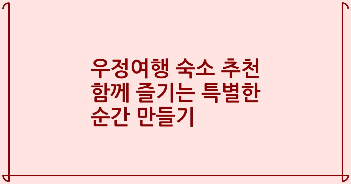 우정여행 숙소 추천 함께 즐기는 특별한 순간 만들기