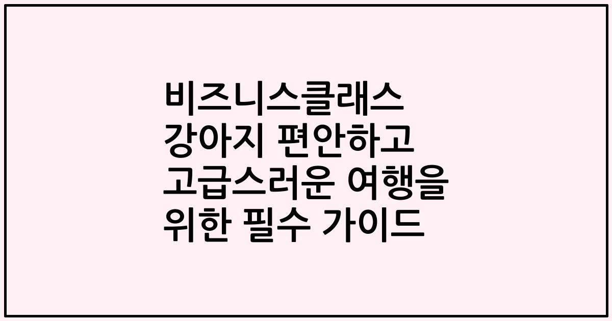 비즈니스클래스 강아지 편안하고 고급스러운 여행을 위한 필수 가이드