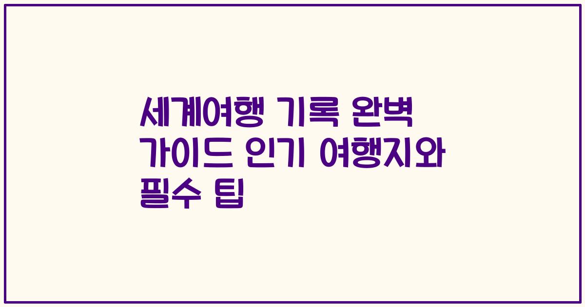 세계여행 기록 완벽 가이드 인기 여행지와 필수 팁