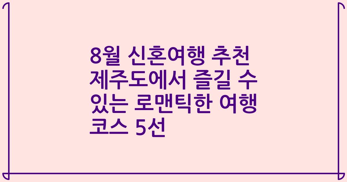 8월 신혼여행 추천 제주도에서 즐길 수 있는 로맨틱한 여행 코스 5선