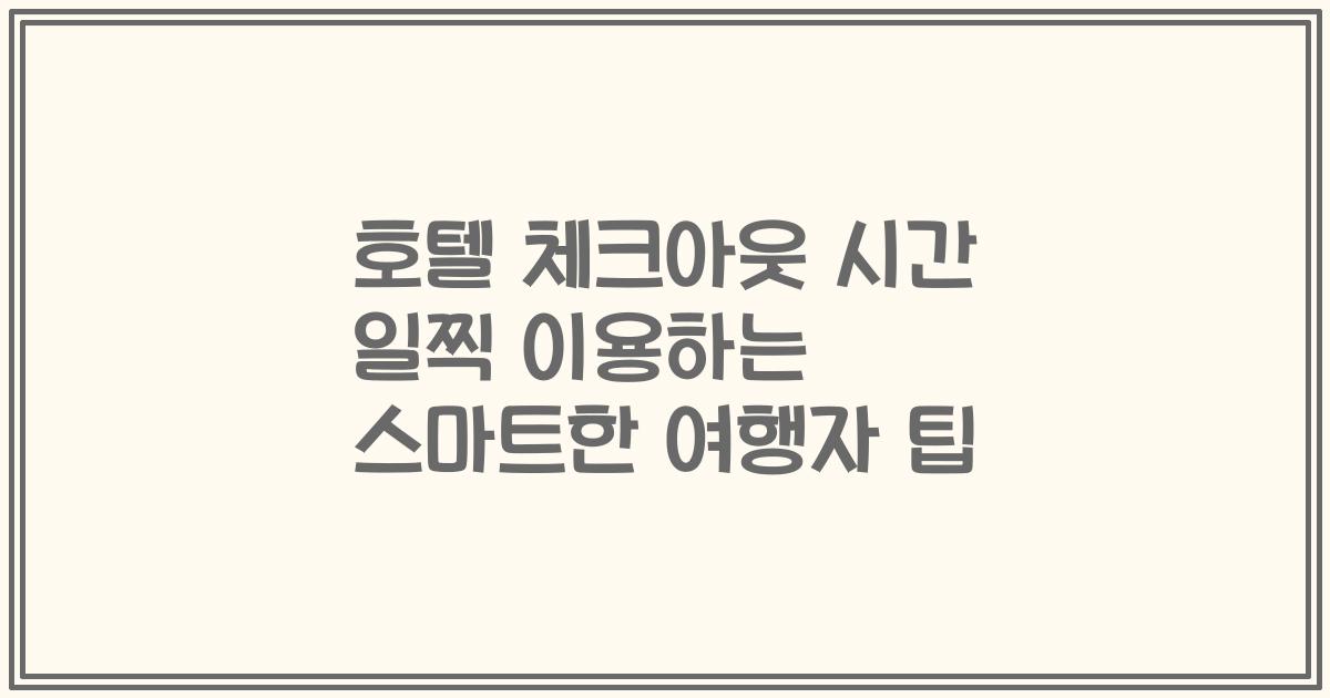 호텔 체크아웃 시간 일찍 이용하는 스마트한 여행자 팁