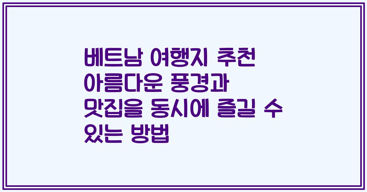 베트남 여행지 추천 아름다운 풍경과 맛집을 동시에 즐길 수 있는 방법