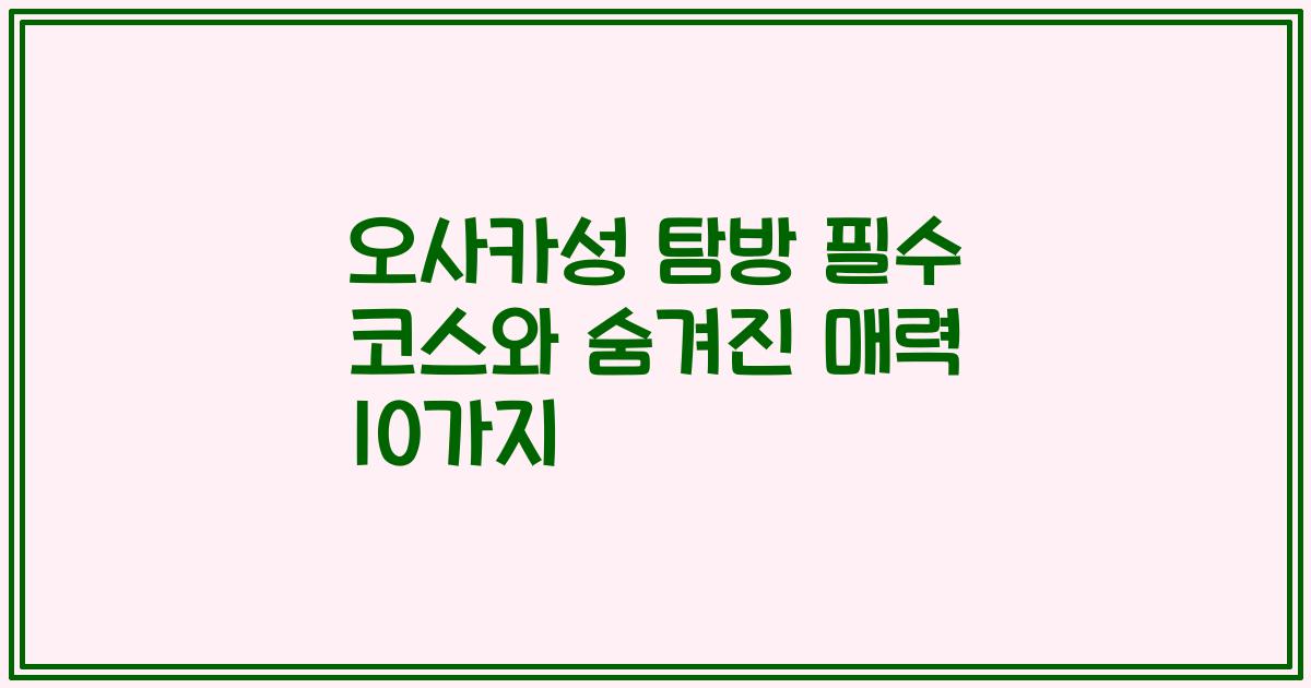 오사카성 탐방 필수 코스와 숨겨진 매력 10가지