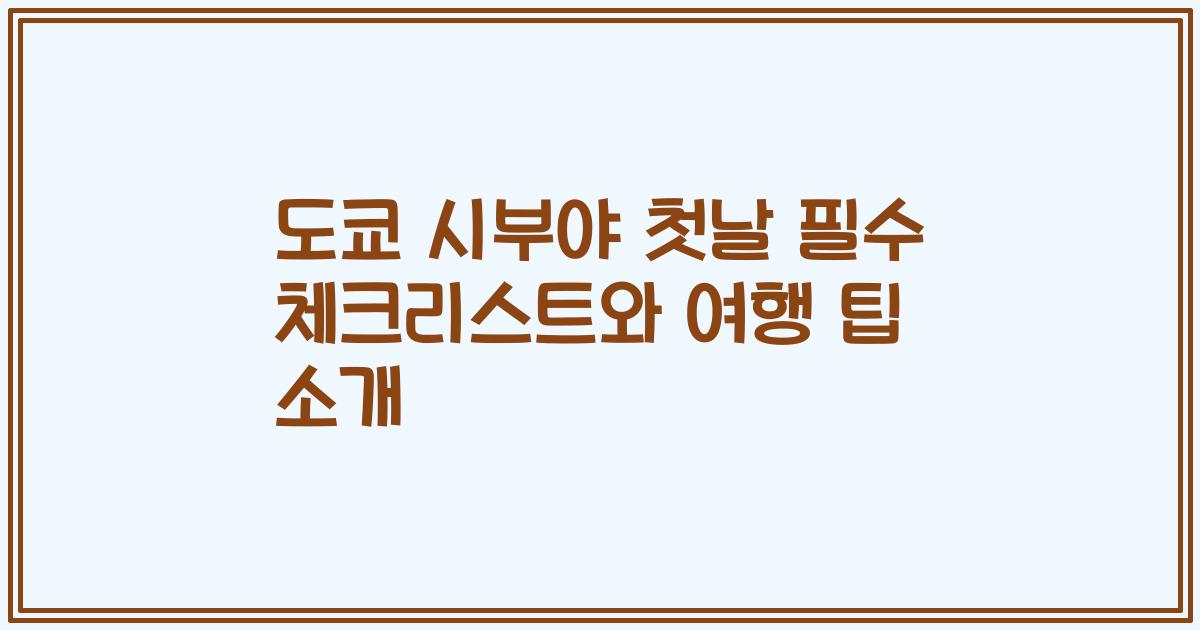 도쿄 시부야 첫날 필수 체크리스트와 여행 팁 소개