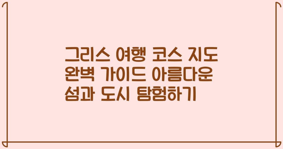 그리스 여행 코스 지도 완벽 가이드 아름다운 섬과 도시 탐험하기