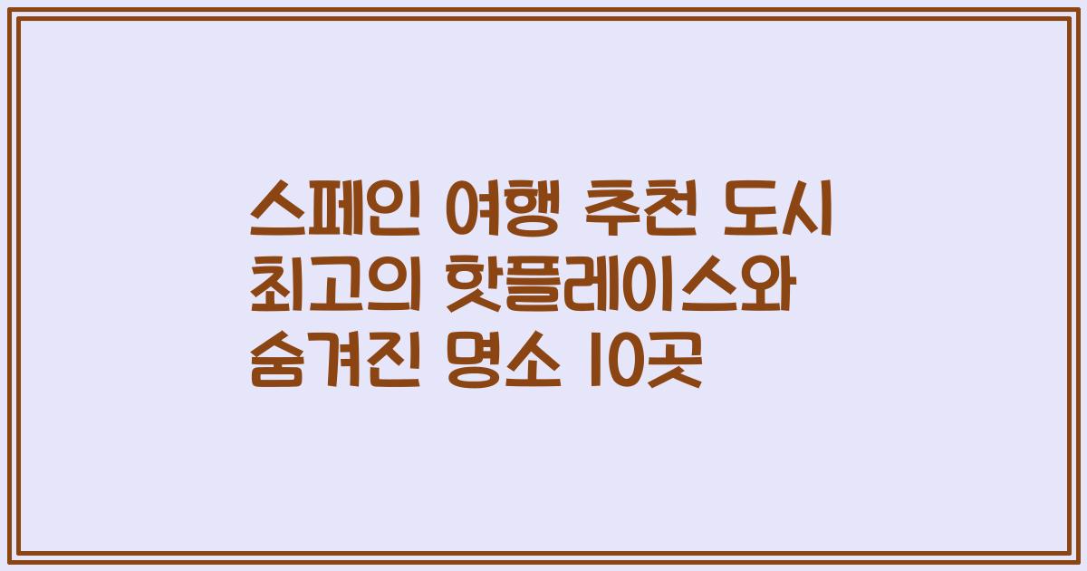 스페인 여행 추천 도시 최고의 핫플레이스와 숨겨진 명소 10곳