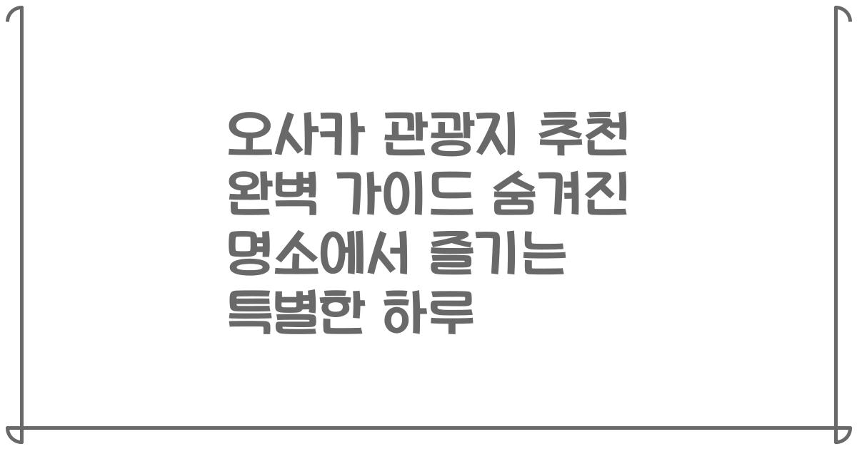 오사카 관광지 추천 완벽 가이드 숨겨진 명소에서 즐기는 특별한 하루