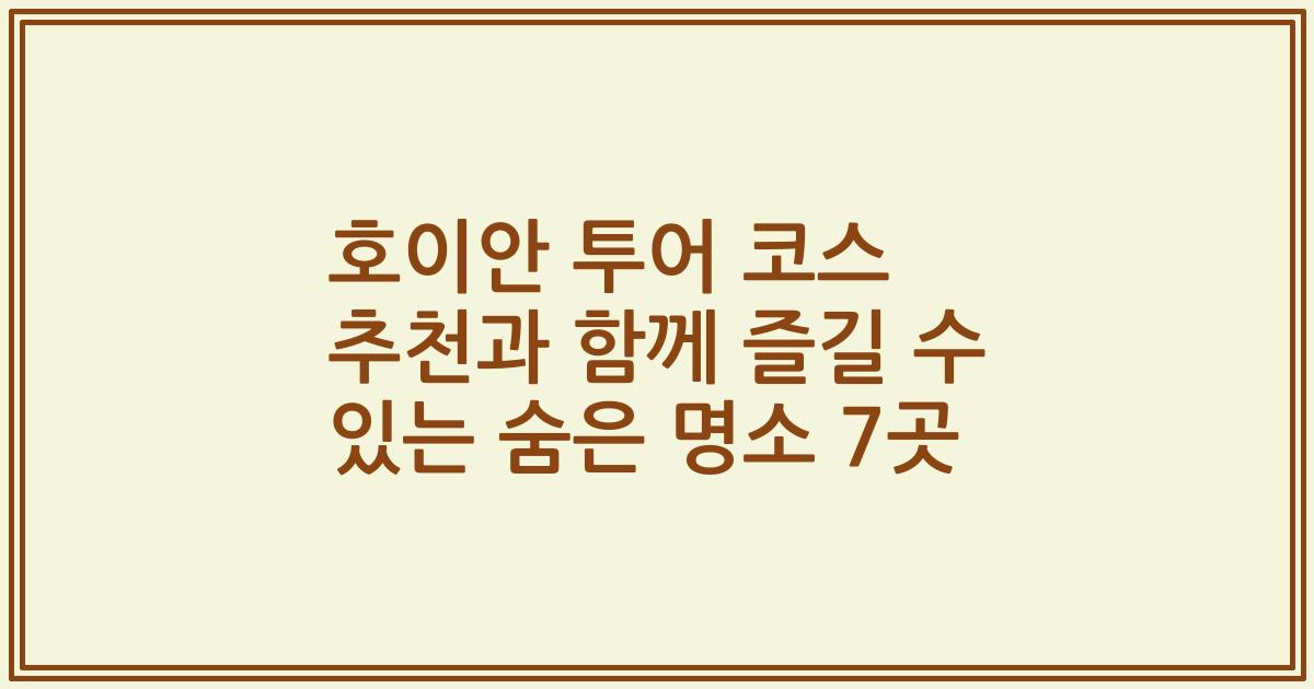 호이안 투어 코스 추천과 함께 즐길 수 있는 숨은 명소 7곳
