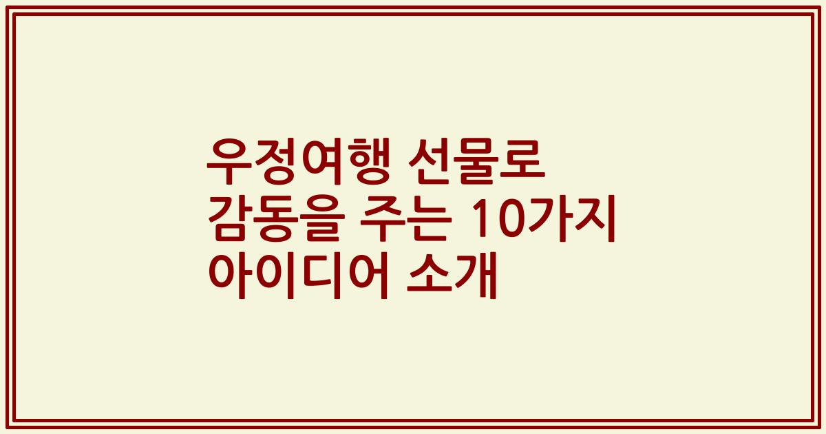 우정여행 선물로 감동을 주는 10가지 아이디어 소개