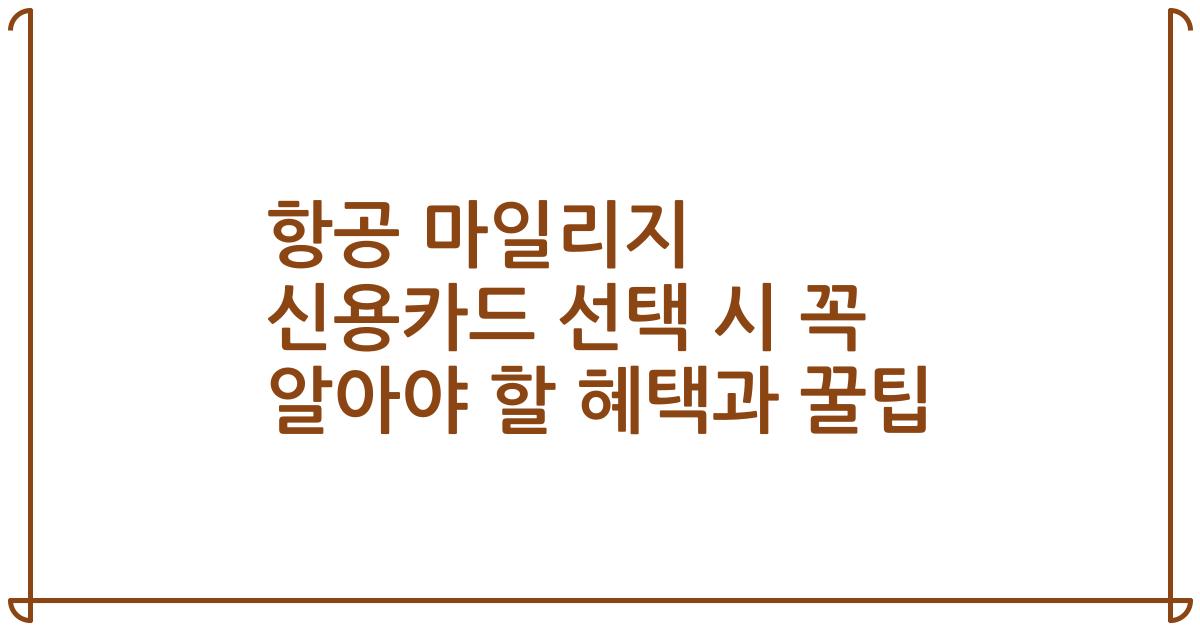 항공 마일리지 신용카드 선택 시 꼭 알아야 할 혜택과 꿀팁
