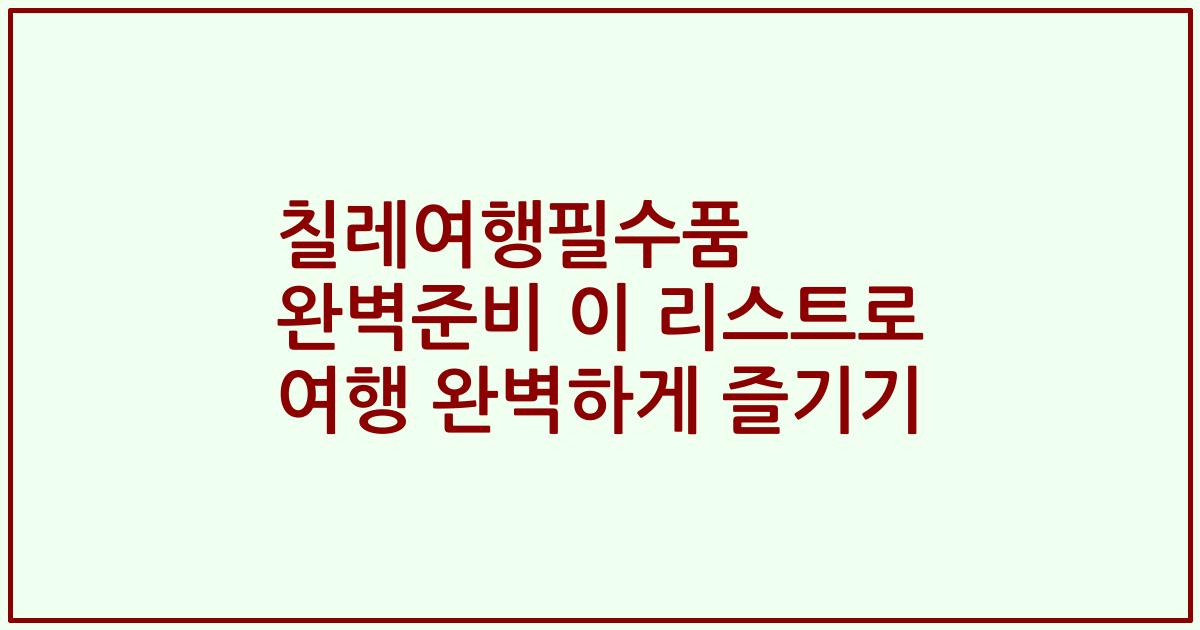 칠레여행필수품 완벽준비 이 리스트로 여행 완벽하게 즐기기