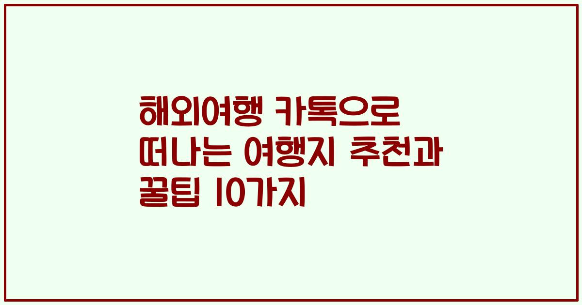 해외여행 카톡으로 떠나는 여행지 추천과 꿀팁 10가지