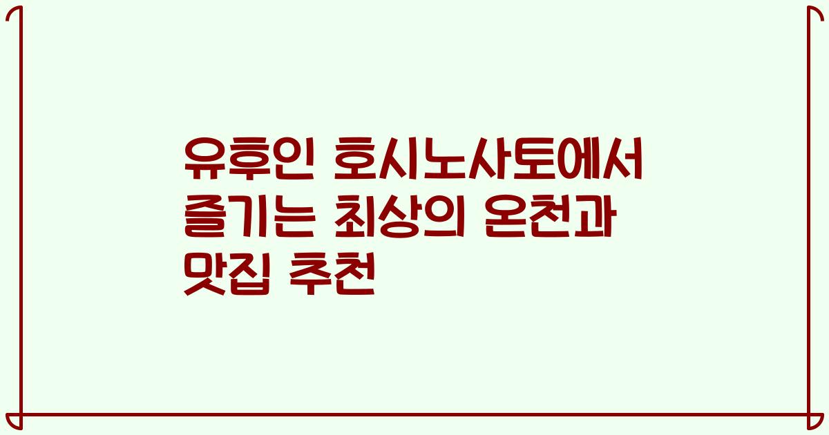 유후인 호시노사토에서 즐기는 최상의 온천과 맛집 추천