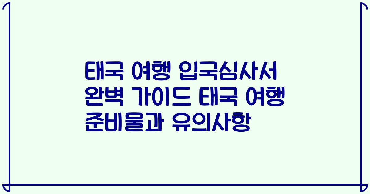 태국 여행 입국심사서 완벽 가이드 태국 여행 준비물과 유의사항