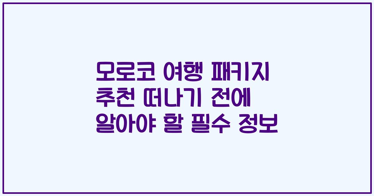 모로코 여행 패키지 추천 떠나기 전에 알아야 할 필수 정보