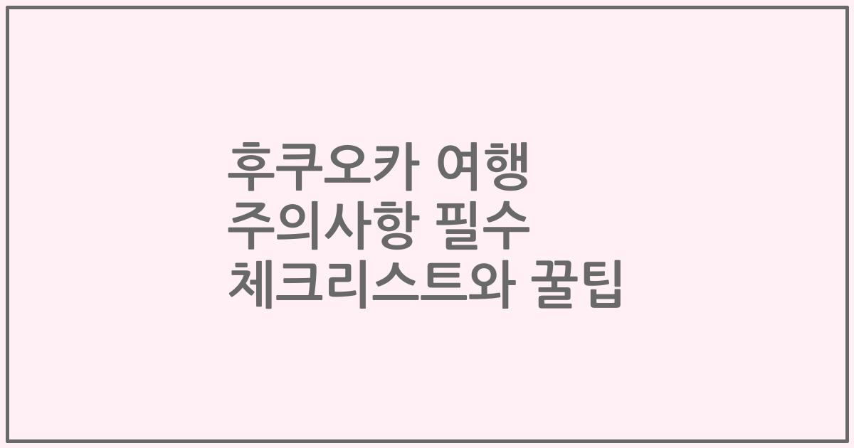 후쿠오카 여행 주의사항 필수 체크리스트와 꿀팁