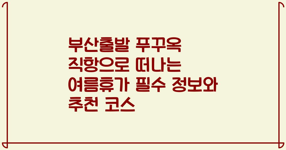 부산출발 푸꾸옥 직항으로 떠나는 여름휴가 필수 정보와 추천 코스