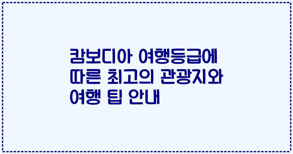 캄보디아 여행등급에 따른 최고의 관광지와 여행 팁 안내