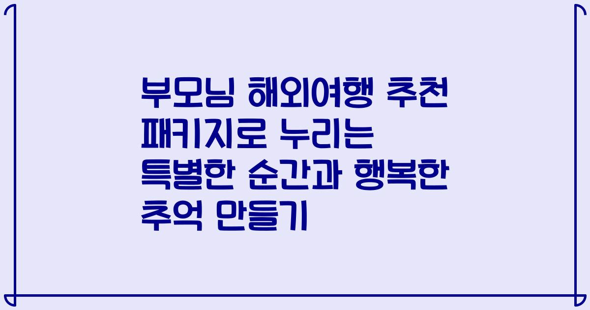 부모님 해외여행 추천 패키지로 누리는 특별한 순간과 행복한 추억 만들기