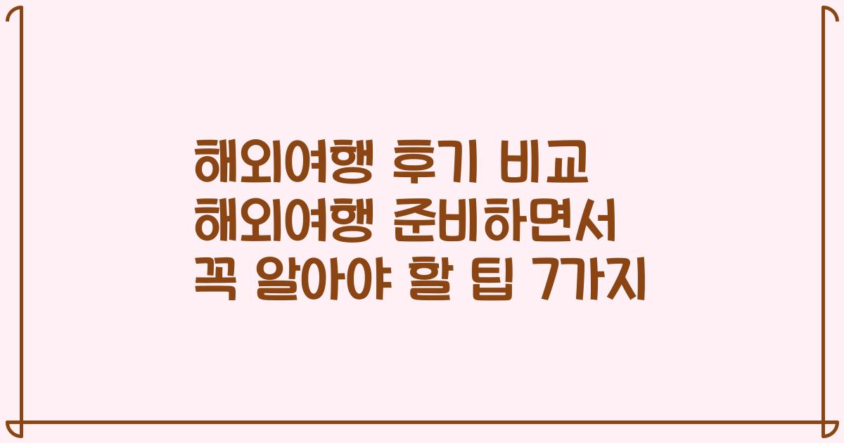 해외여행 후기 비교 해외여행 준비하면서 꼭 알아야 할 팁 7가지