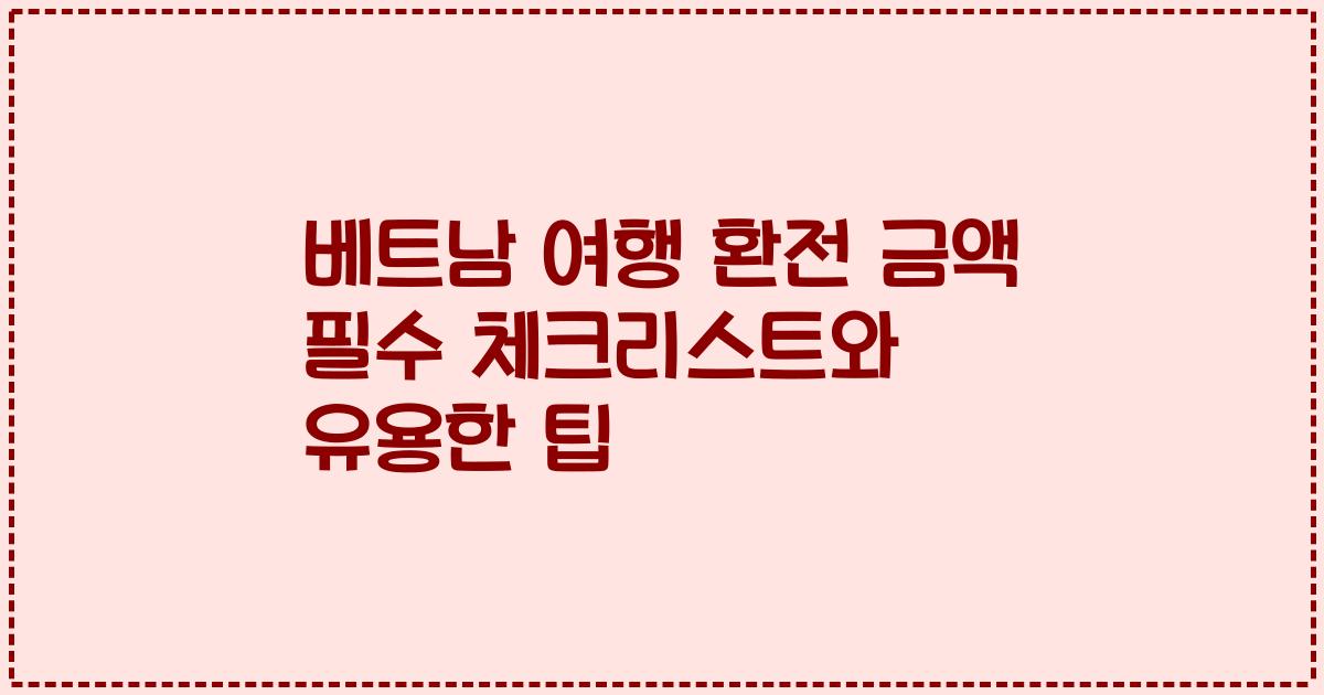 베트남 여행 환전 금액 필수 체크리스트와 유용한 팁