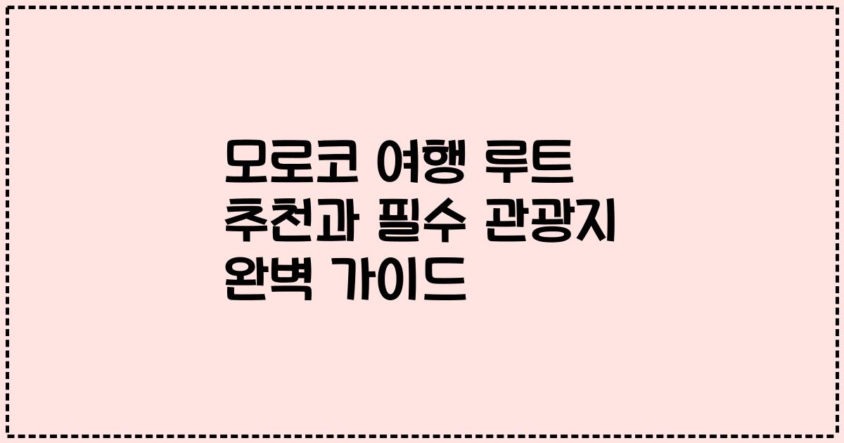 모로코 여행 루트 추천과 필수 관광지 완벽 가이드