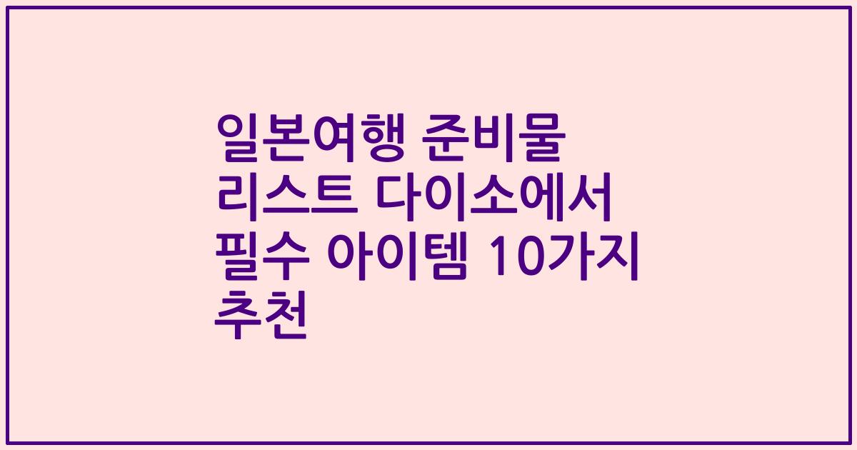 일본여행 준비물 리스트 다이소에서 필수 아이템 10가지 추천