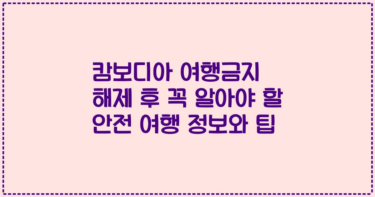 캄보디아 여행금지 해제 후 꼭 알아야 할 안전 여행 정보와 팁