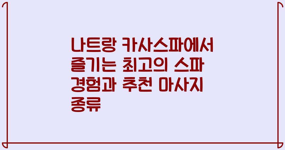 나트랑 카사스파에서 즐기는 최고의 스파 경험과 추천 마사지 종류