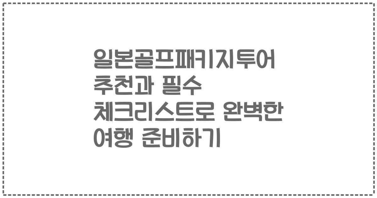 일본골프패키지투어 추천과 필수 체크리스트로 완벽한 여행 준비하기