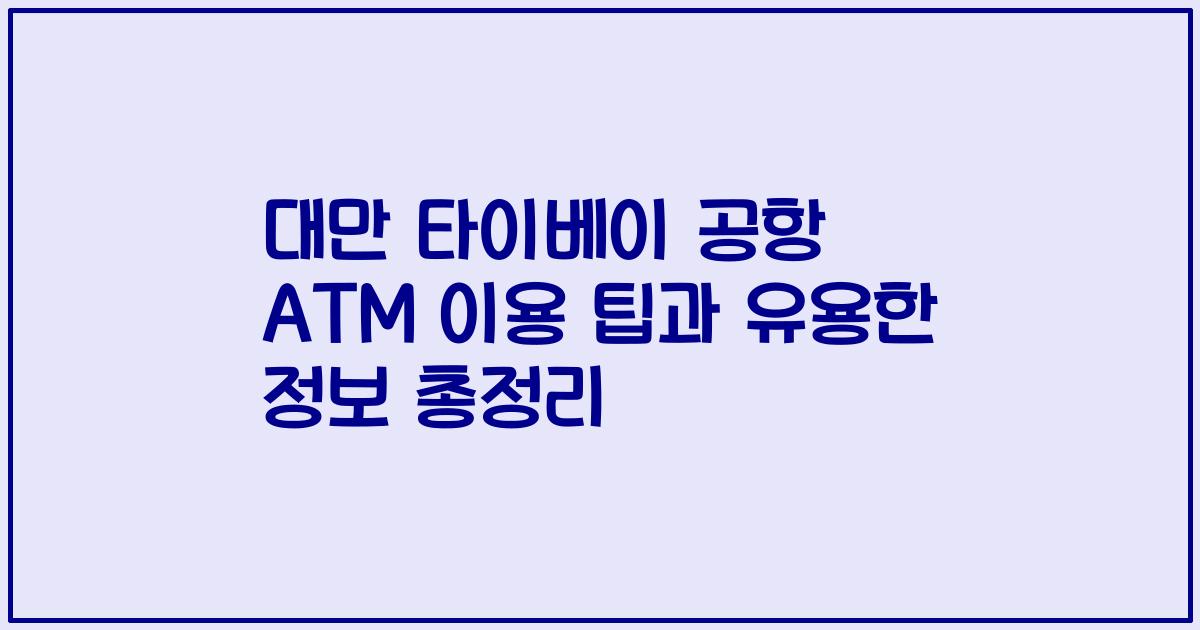 대만 타이베이 공항 ATM 이용 팁과 유용한 정보 총정리