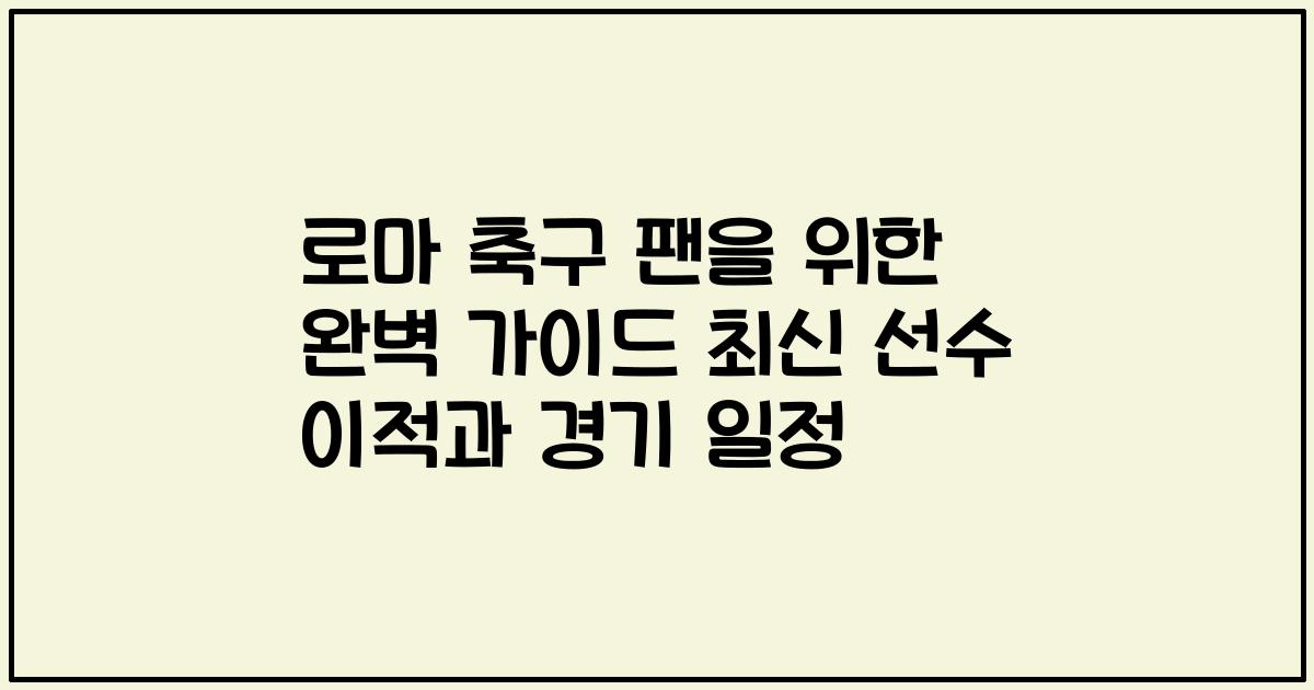 로마 축구 팬을 위한 완벽 가이드 최신 선수 이적과 경기 일정
