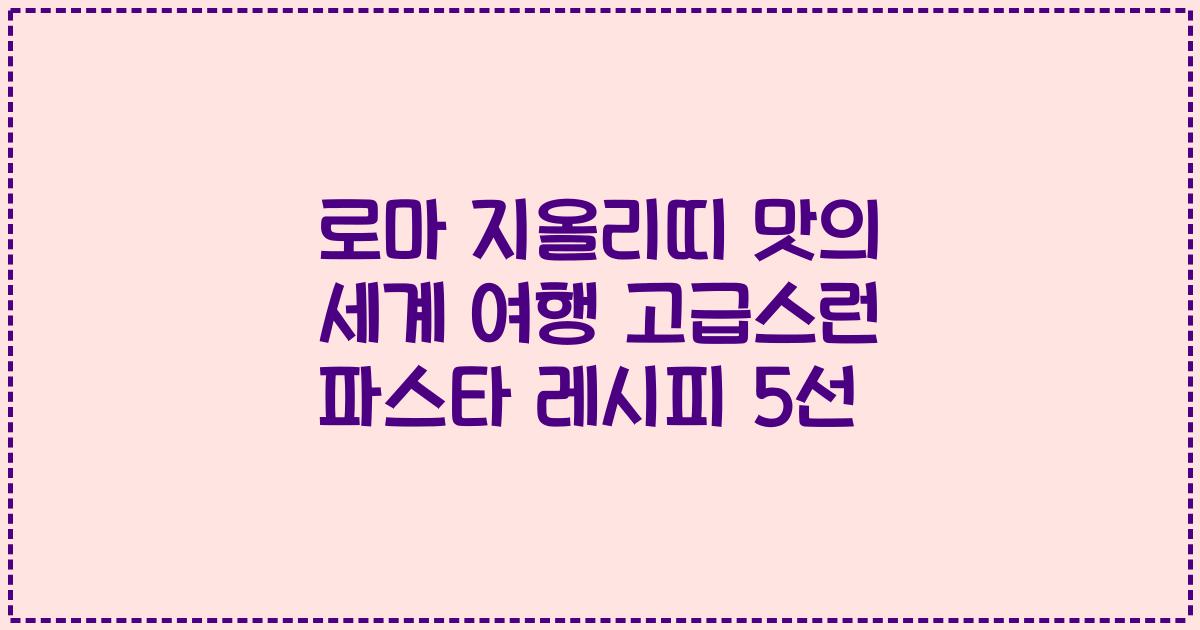 로마 지올리띠 맛의 세계 여행 고급스런 파스타 레시피 5선