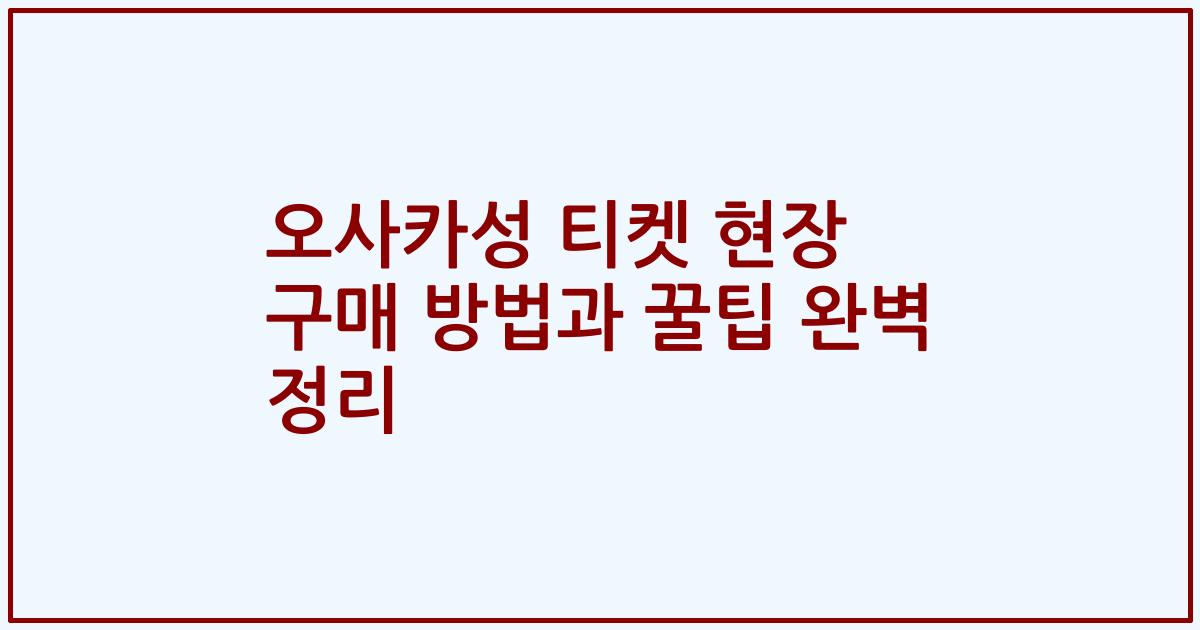 오사카성 티켓 현장 구매 방법과 꿀팁 완벽 정리