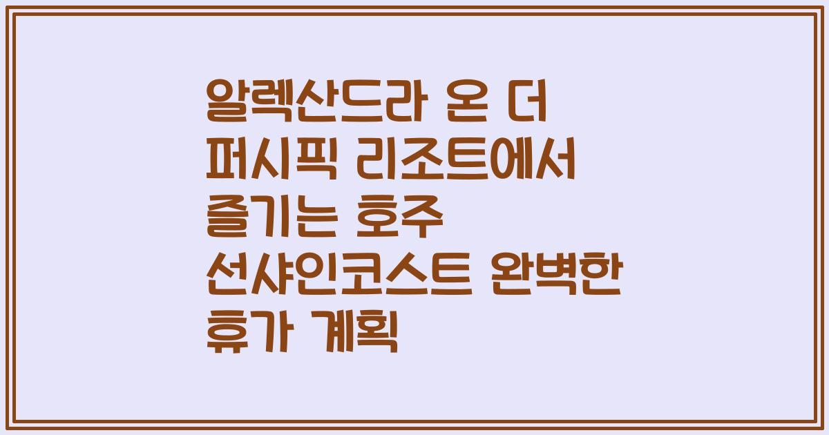 알렉산드라 온 더 퍼시픽 리조트에서 즐기는 호주 선샤인코스트 완벽한 휴가 계획