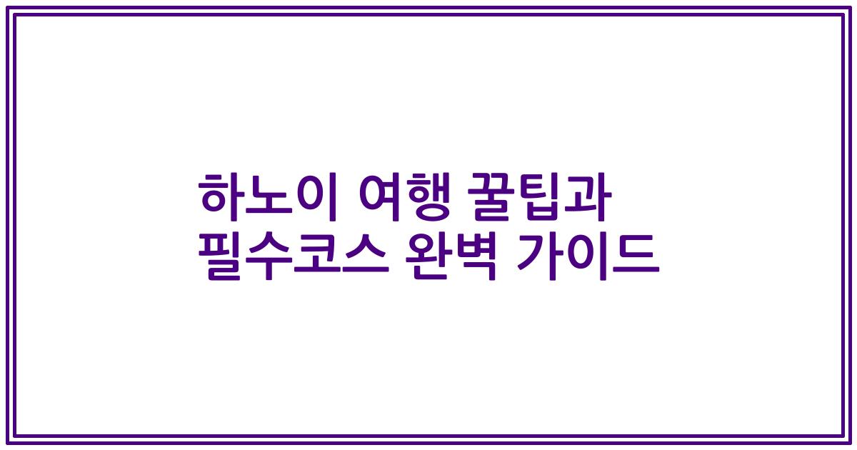 하노이 여행 꿀팁과 필수코스 완벽 가이드