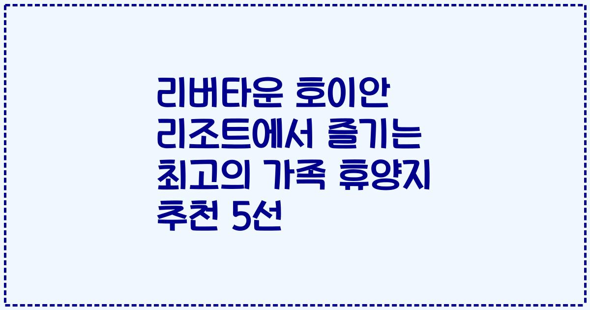리버타운 호이안 리조트에서 즐기는 최고의 가족 휴양지 추천 5선