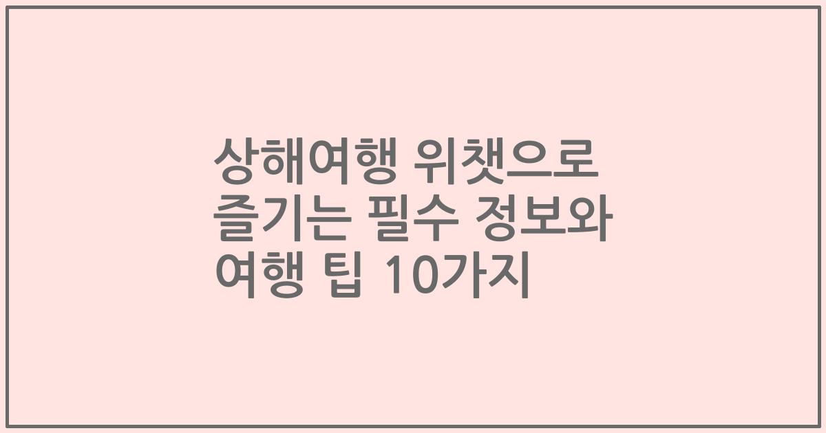 상해여행 위챗으로 즐기는 필수 정보와 여행 팁 10가지