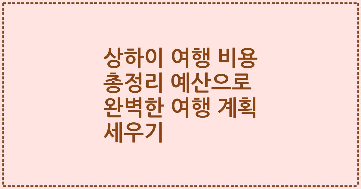 상하이 여행 비용 총정리 예산으로 완벽한 여행 계획 세우기