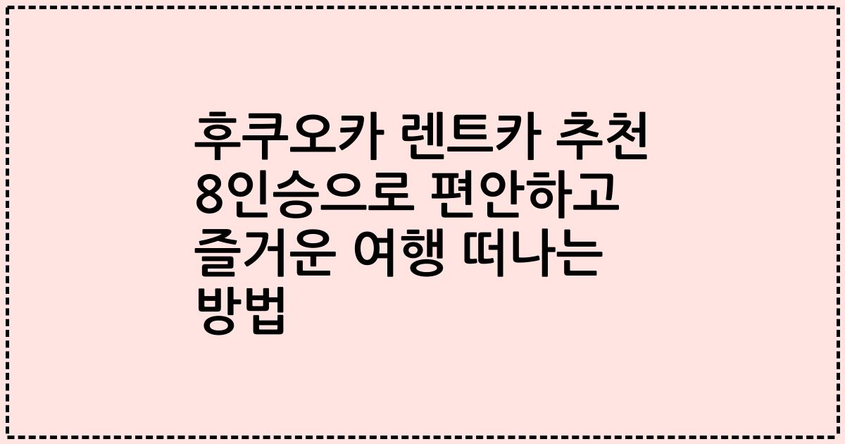후쿠오카 렌트카 추천 8인승으로 편안하고 즐거운 여행 떠나는 방법
