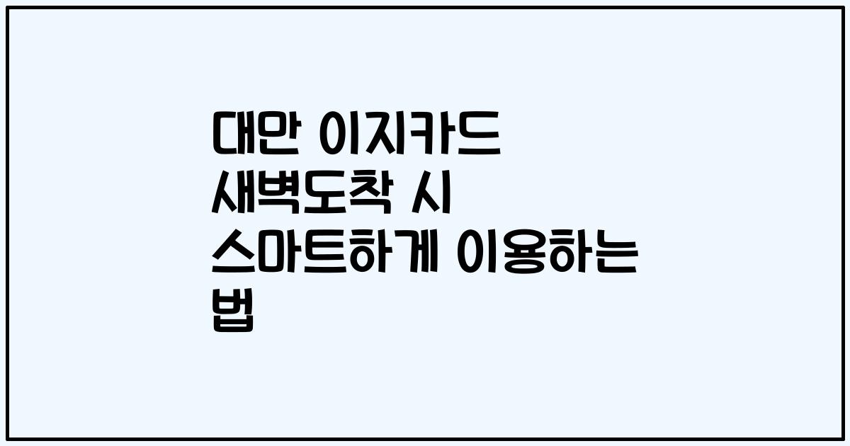 대만 이지카드 새벽도착 시 스마트하게 이용하는 법