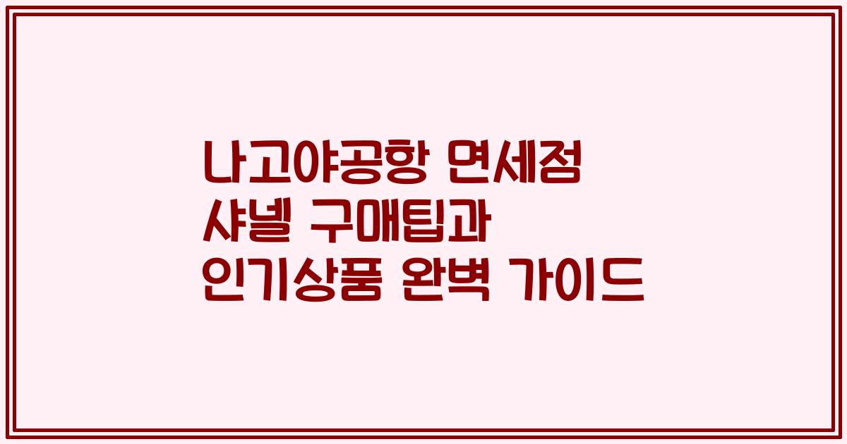 나고야공항 면세점 샤넬 구매팁과 인기상품 완벽 가이드