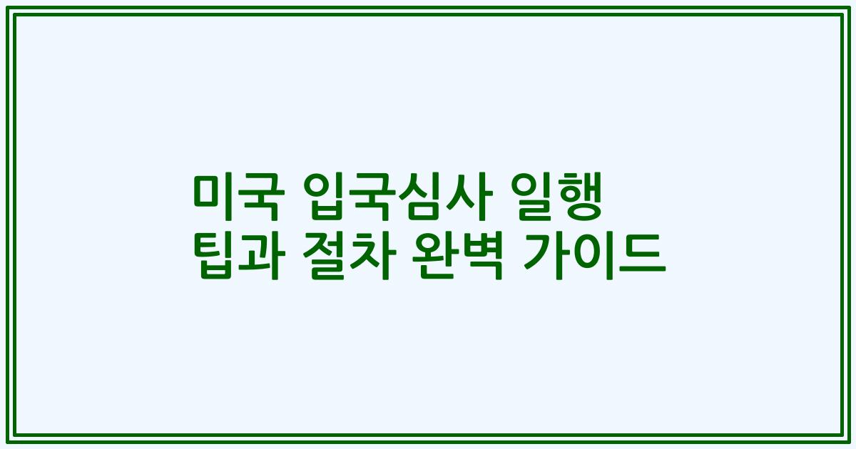 미국 입국심사 일행 팁과 절차 완벽 가이드