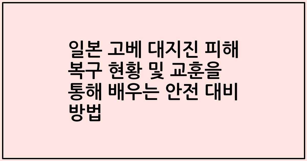 일본 고베 대지진 피해 복구 현황 및 교훈을 통해 배우는 안전 대비 방법