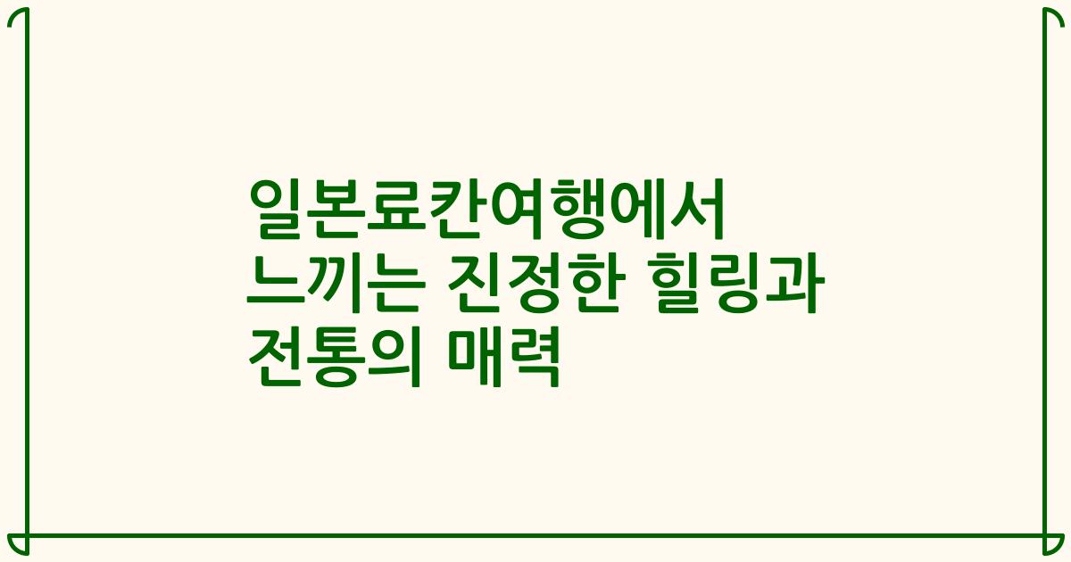 일본료칸여행에서 느끼는 진정한 힐링과 전통의 매력
