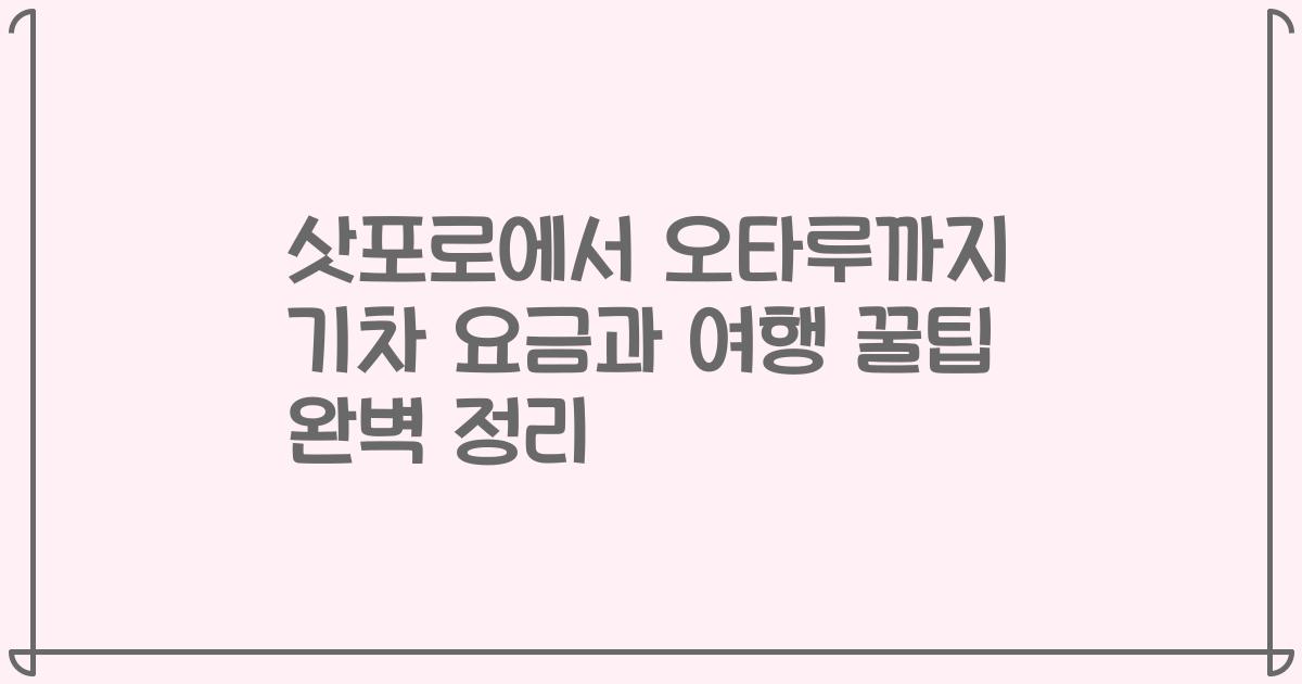 삿포로에서 오타루까지 기차 요금과 여행 꿀팁 완벽 정리