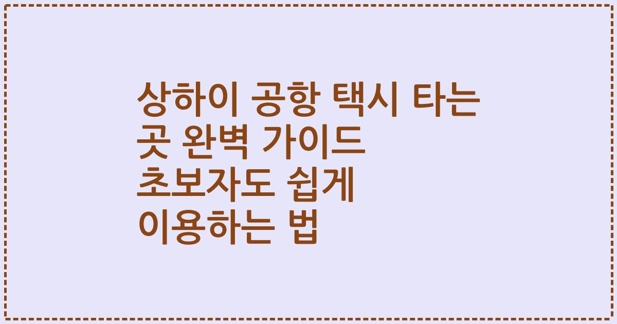 상하이 공항 택시 타는 곳 완벽 가이드 초보자도 쉽게 이용하는 법